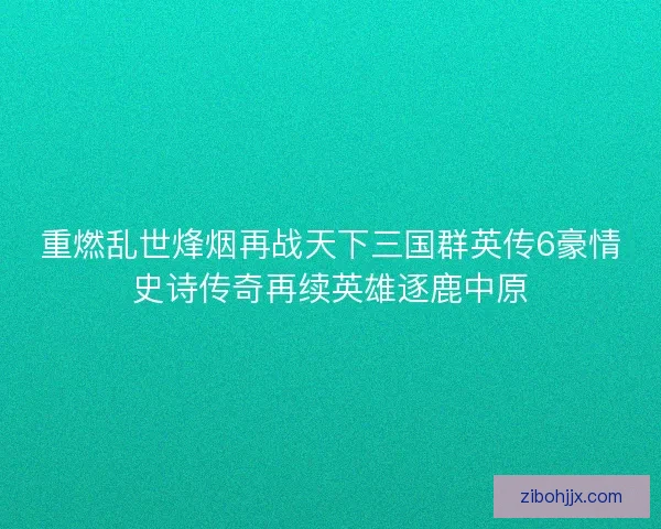 重燃乱世烽烟再战天下三国群英传6豪情史诗传奇再续英雄逐鹿中原