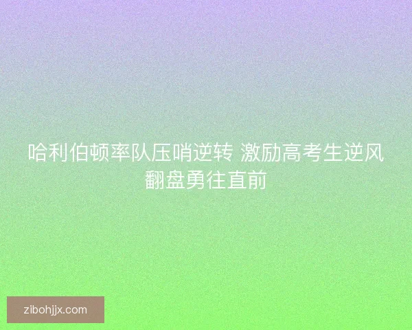 哈利伯顿率队压哨逆转 激励高考生逆风翻盘勇往直前