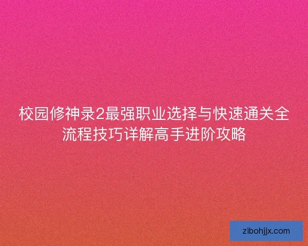 校园修神录2最强职业选择与快速通关全流程技巧详解高手进阶攻略