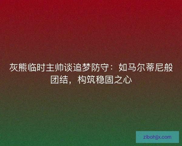 灰熊临时主帅谈追梦防守：如马尔蒂尼般团结，构筑稳固之心