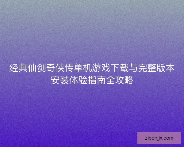 经典仙剑奇侠传单机游戏下载与完整版本安装体验指南全攻略
