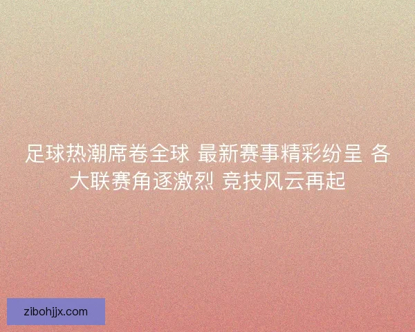 足球热潮席卷全球 最新赛事精彩纷呈 各大联赛角逐激烈 竞技风云再起