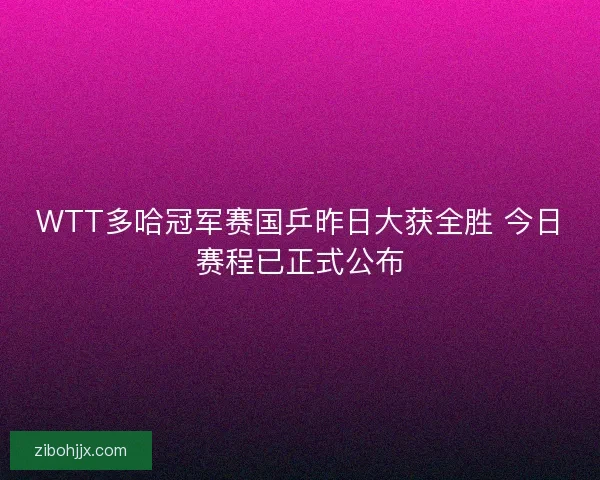 WTT多哈冠军赛国乒昨日大获全胜 今日赛程已正式公布