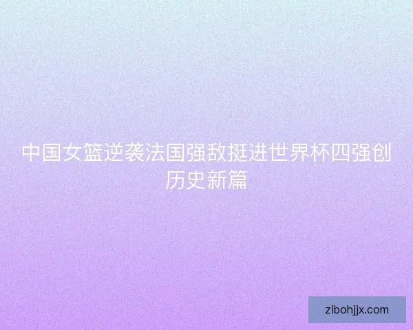 中国女篮逆袭法国强敌挺进世界杯四强创历史新篇