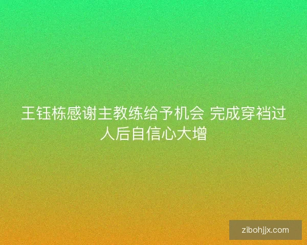 王钰栋感谢主教练给予机会 完成穿裆过人后自信心大增