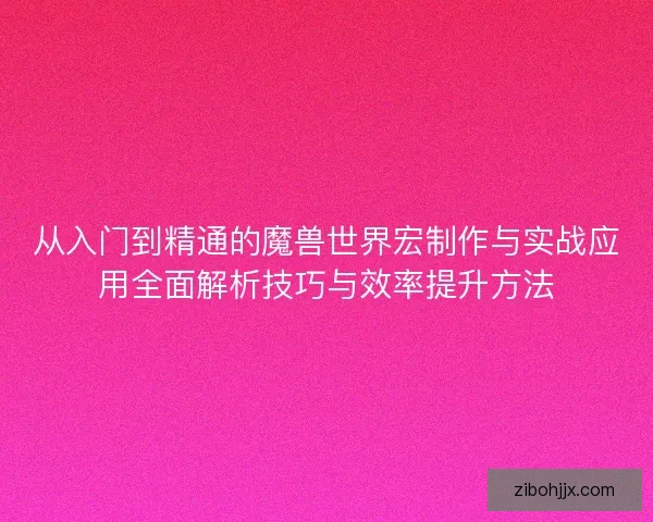 从入门到精通的魔兽世界宏制作与实战应用全面解析技巧与效率提升方法