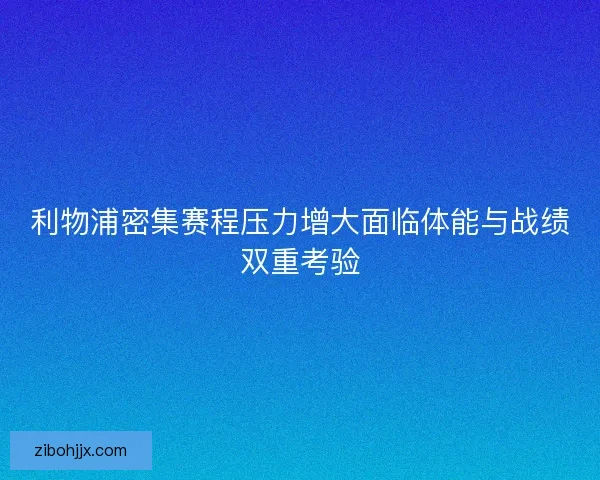 利物浦密集赛程压力增大面临体能与战绩双重考验