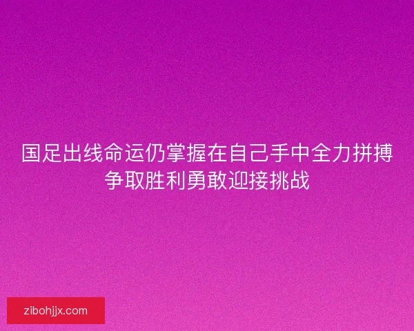国足出线命运仍掌握在自己手中全力拼搏争取胜利勇敢迎接挑战