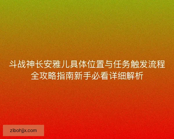 斗战神长安雅儿具体位置与任务触发流程全攻略指南新手必看详细解析
