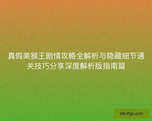 真假美猴王剧情攻略全解析与隐藏细节通关技巧分享深度解析版指南篇