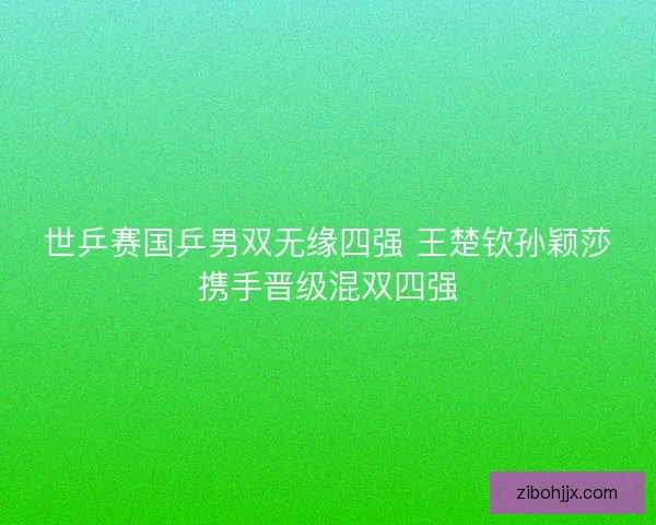世乒赛国乒男双无缘四强 王楚钦孙颖莎携手晋级混双四强 世乒赛国乒男双无缘四强 王楚钦孙颖莎携手晋级混双四强