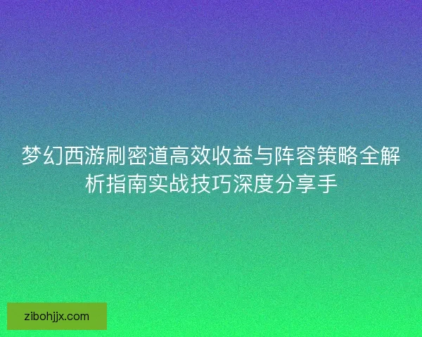 梦幻西游刷密道高效收益与阵容策略全解析指南实战技巧深度分享手