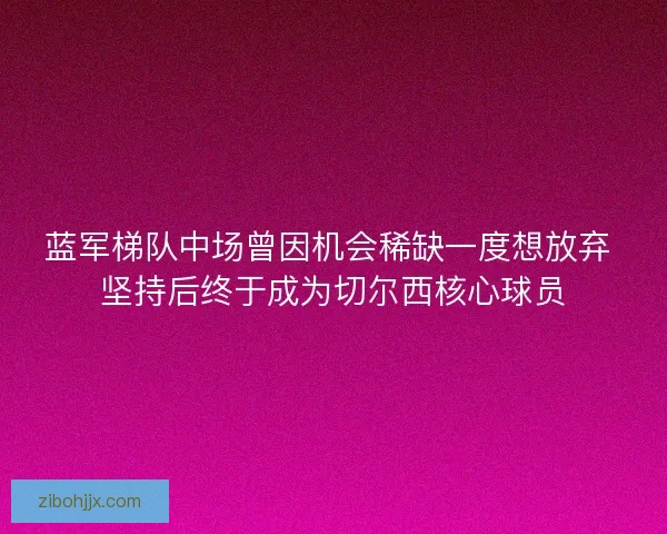 蓝军梯队中场曾因机会稀缺一度想放弃 坚持后终于成为切尔西核心球员