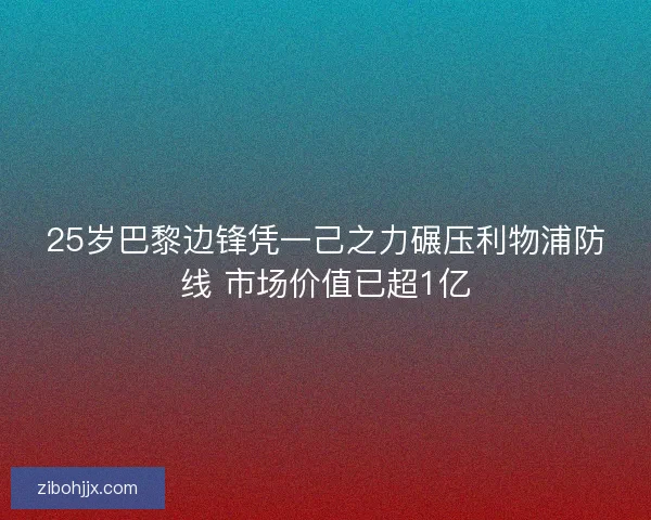 25岁巴黎边锋凭一己之力碾压利物浦防线 市场价值已超1亿
