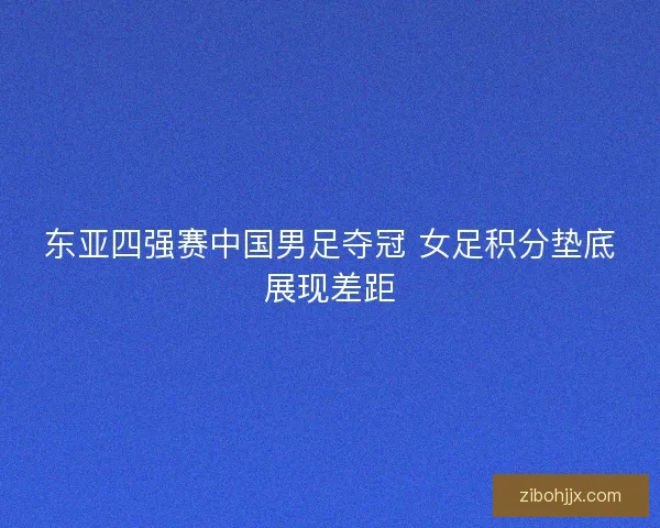 东亚四强赛中国男足夺冠 女足积分垫底展现差距