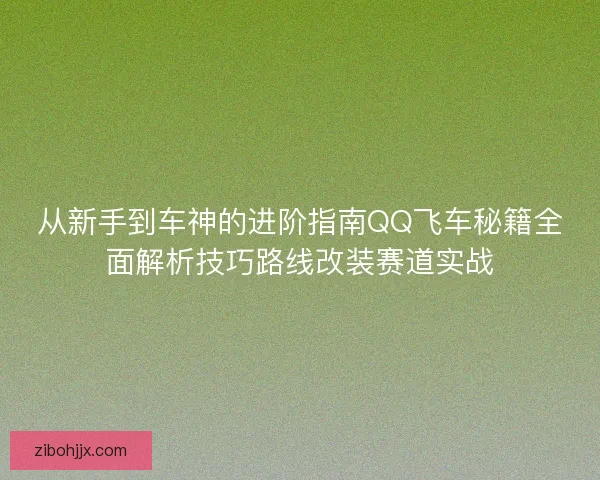 从新手到车神的进阶指南QQ飞车秘籍全面解析技巧路线改装赛道实战