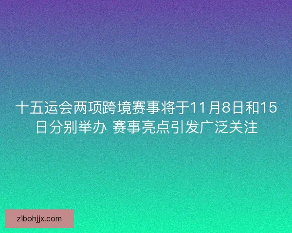 十五运会两项跨境赛事将于11月8日和15日分别举办 赛事亮点引发广泛关注
