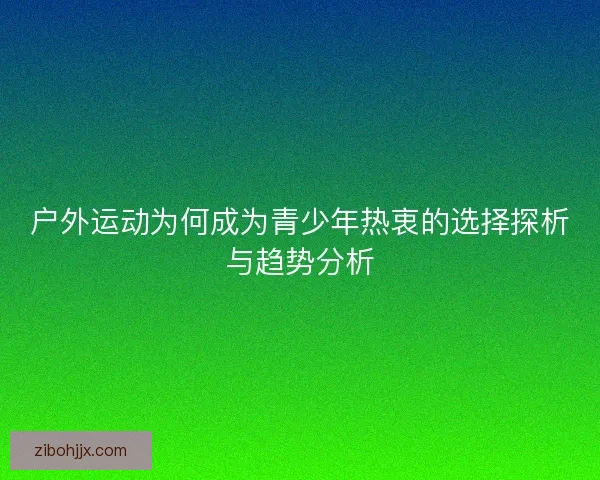 户外运动为何成为青少年热衷的选择探析与趋势分析