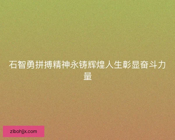 石智勇拼搏精神永铸辉煌人生彰显奋斗力量