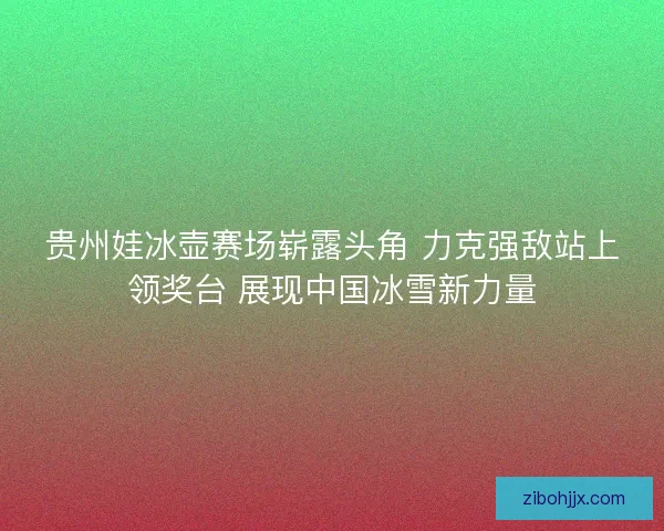 贵州娃冰壶赛场崭露头角 力克强敌站上领奖台 展现中国冰雪新力量