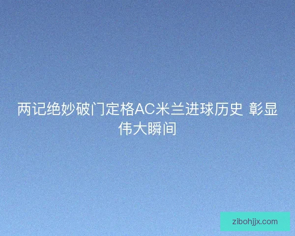 两记绝妙破门定格AC米兰进球历史 彰显伟大瞬间