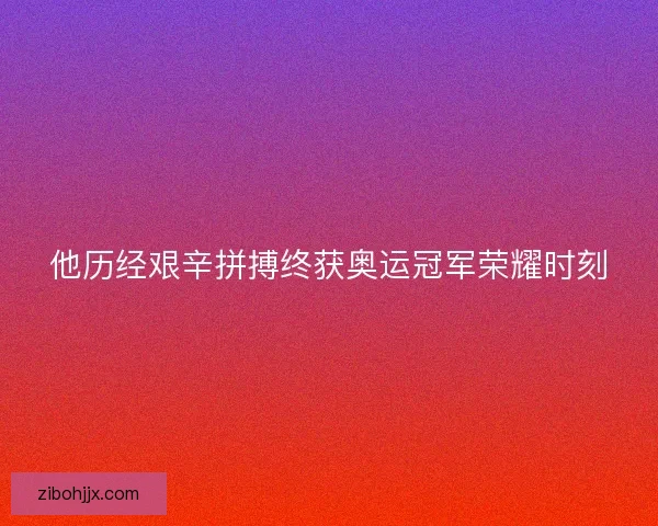 他历经艰辛拼搏终获奥运冠军荣耀时刻