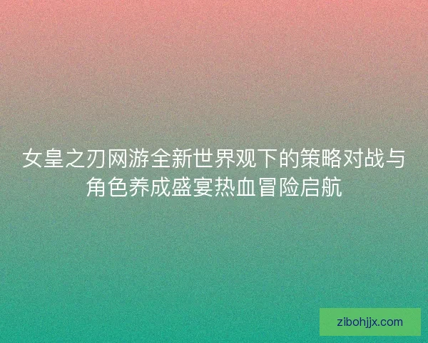女皇之刃网游全新世界观下的策略对战与角色养成盛宴热血冒险启航