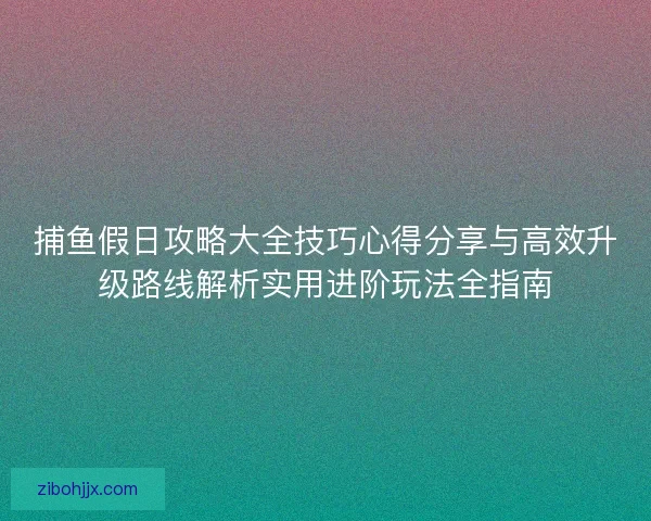 捕鱼假日攻略大全技巧心得分享与高效升级路线解析实用进阶玩法全指南
