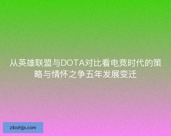 从英雄联盟与DOTA对比看电竞时代的策略与情怀之争五年发展变迁