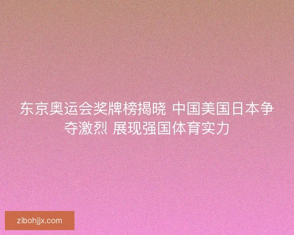东京奥运会奖牌榜揭晓 中国美国日本争夺激烈 展现强国体育实力