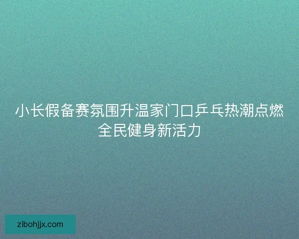 小长假备赛氛围升温家门口乒乓热潮点燃全民健身新活力 小长假备赛氛围升温家门口乒乓热潮点燃全民健身新活力