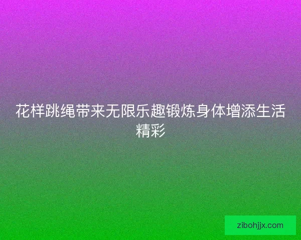 花样跳绳带来无限乐趣锻炼身体增添生活精彩 花样跳绳带来无限乐趣锻炼身体增添生活精彩