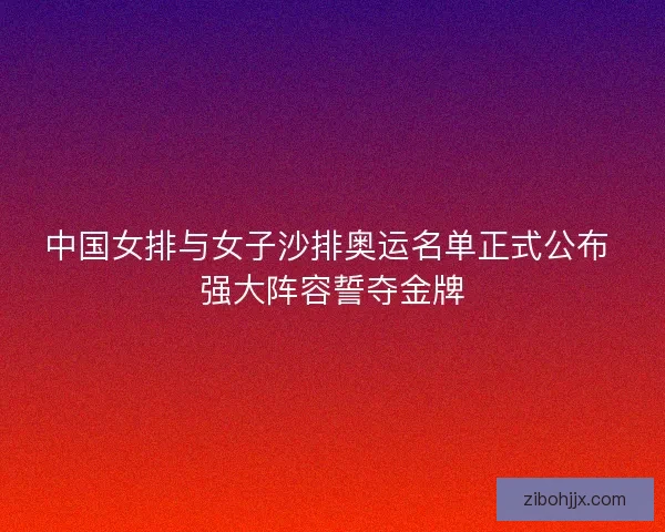 中国女排与女子沙排奥运名单正式公布 强大阵容誓夺金牌